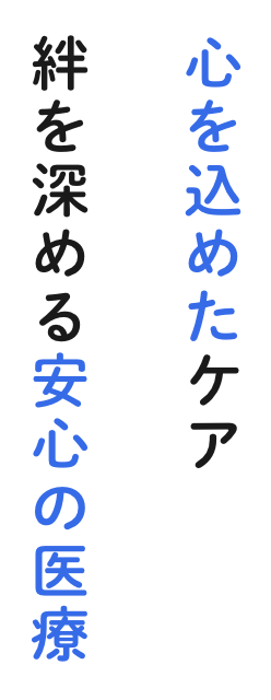 心を込めたケア、絆を深める、安心の医療